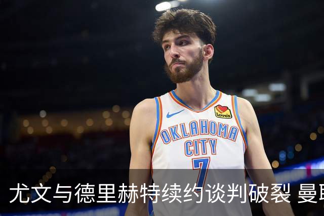 尤文与德里赫特续约谈判破裂 曼联切尔西对他有意