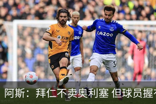 阿斯：拜仁不卖奥利塞 但球员握有主动权，拜仁将与他商谈分析