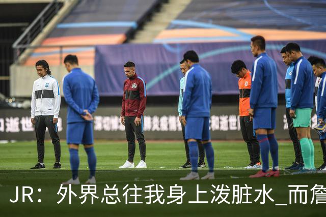 JR：外界总往我身上泼脏水 而詹姆斯认可我的人品 这对我意义非凡